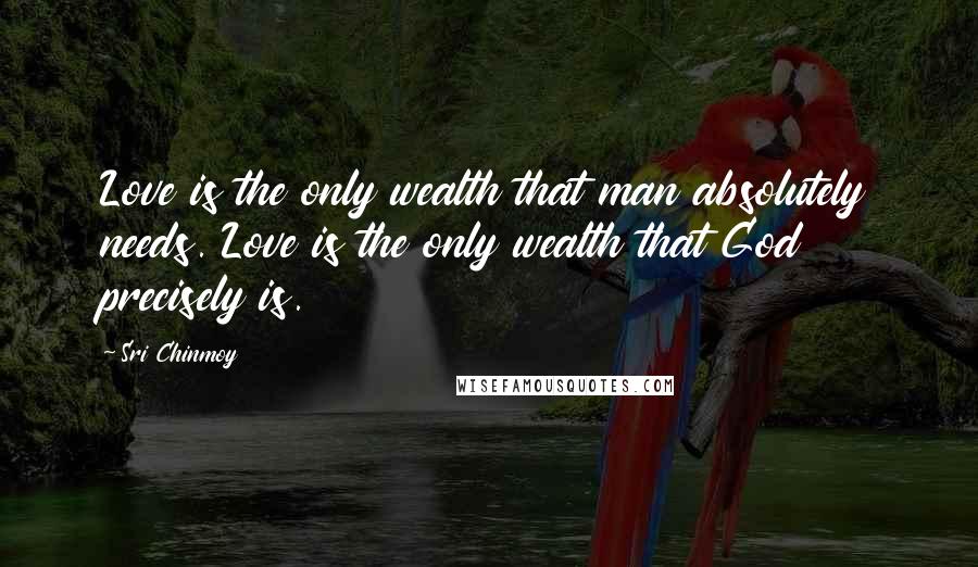 Sri Chinmoy Quotes: Love is the only wealth that man absolutely needs. Love is the only wealth that God precisely is.
