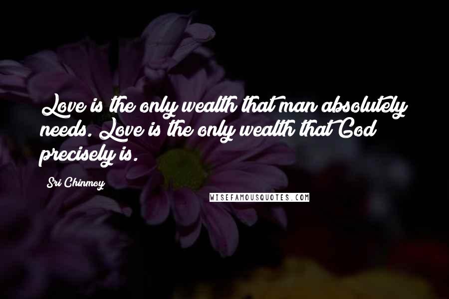 Sri Chinmoy Quotes: Love is the only wealth that man absolutely needs. Love is the only wealth that God precisely is.
