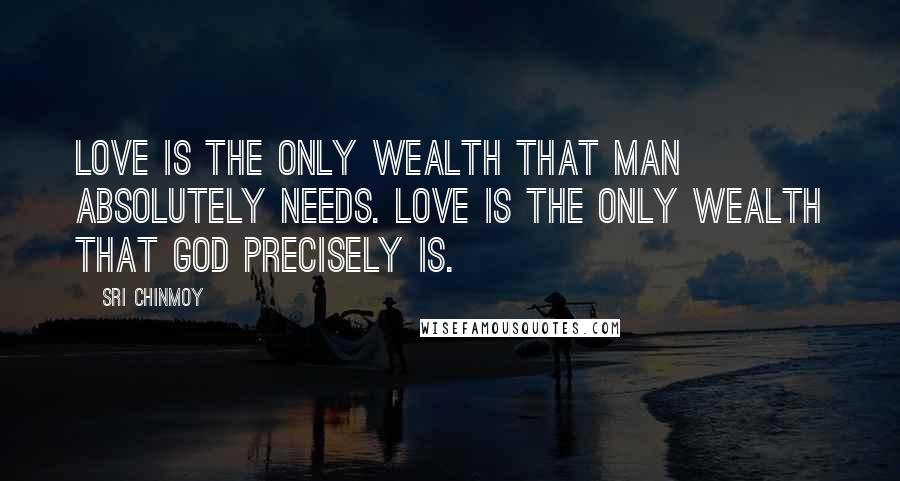 Sri Chinmoy Quotes: Love is the only wealth that man absolutely needs. Love is the only wealth that God precisely is.