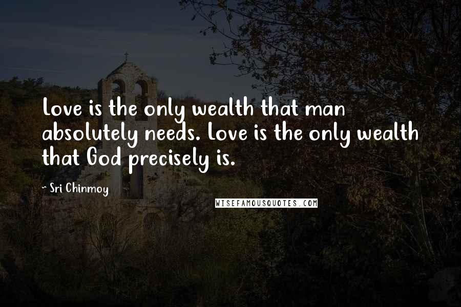 Sri Chinmoy Quotes: Love is the only wealth that man absolutely needs. Love is the only wealth that God precisely is.