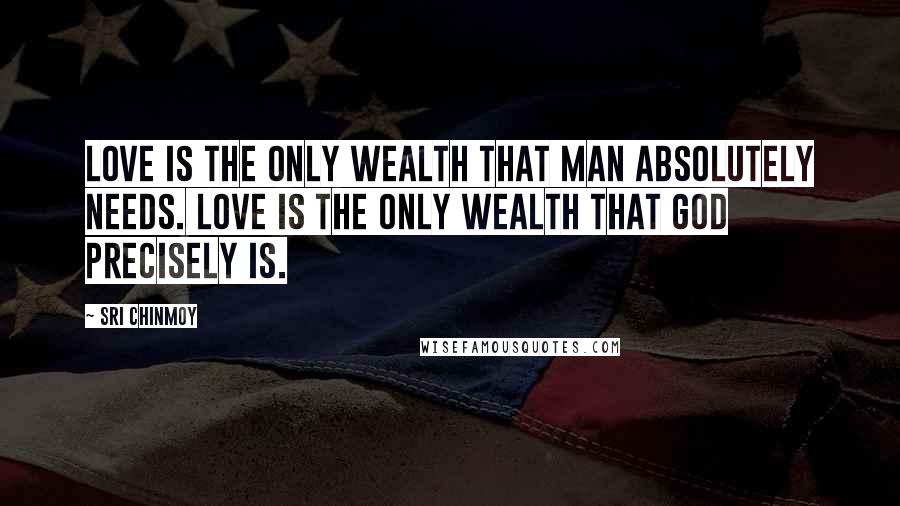 Sri Chinmoy Quotes: Love is the only wealth that man absolutely needs. Love is the only wealth that God precisely is.