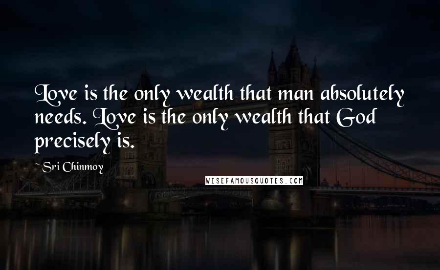 Sri Chinmoy Quotes: Love is the only wealth that man absolutely needs. Love is the only wealth that God precisely is.