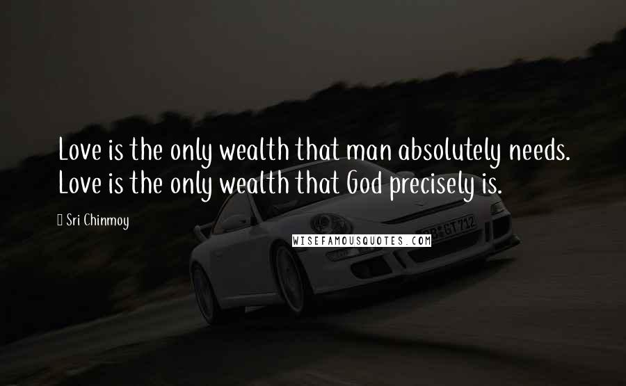 Sri Chinmoy Quotes: Love is the only wealth that man absolutely needs. Love is the only wealth that God precisely is.