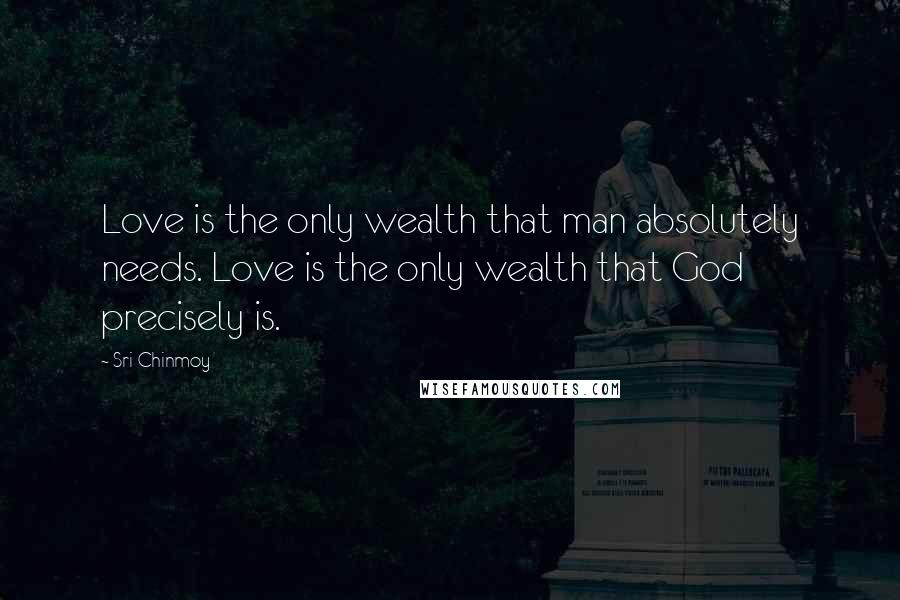 Sri Chinmoy Quotes: Love is the only wealth that man absolutely needs. Love is the only wealth that God precisely is.