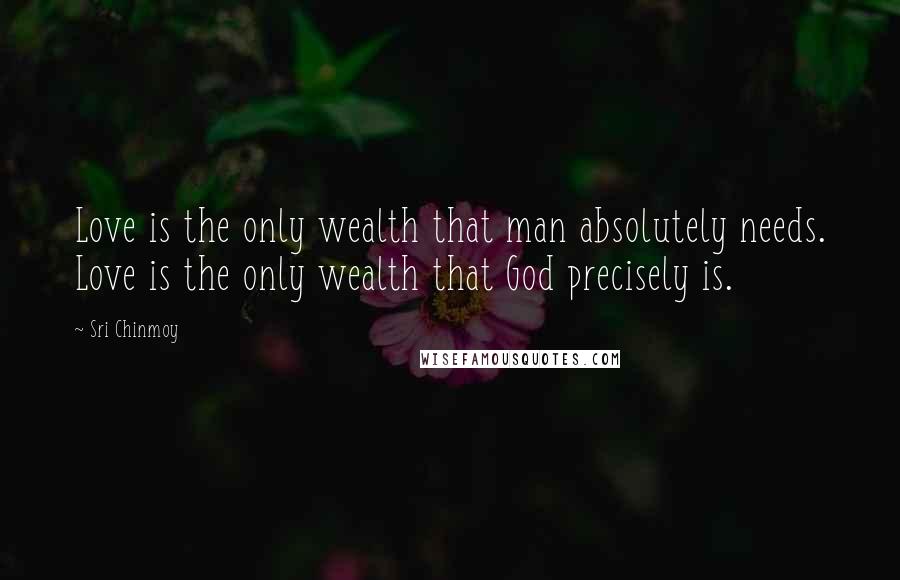 Sri Chinmoy Quotes: Love is the only wealth that man absolutely needs. Love is the only wealth that God precisely is.