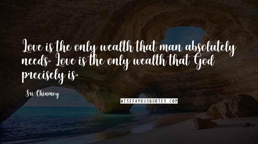 Sri Chinmoy Quotes: Love is the only wealth that man absolutely needs. Love is the only wealth that God precisely is.