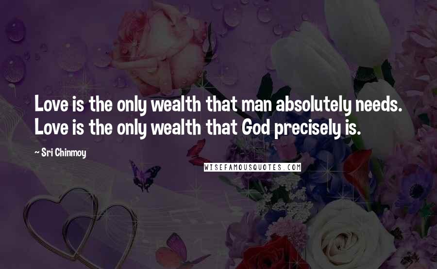 Sri Chinmoy Quotes: Love is the only wealth that man absolutely needs. Love is the only wealth that God precisely is.