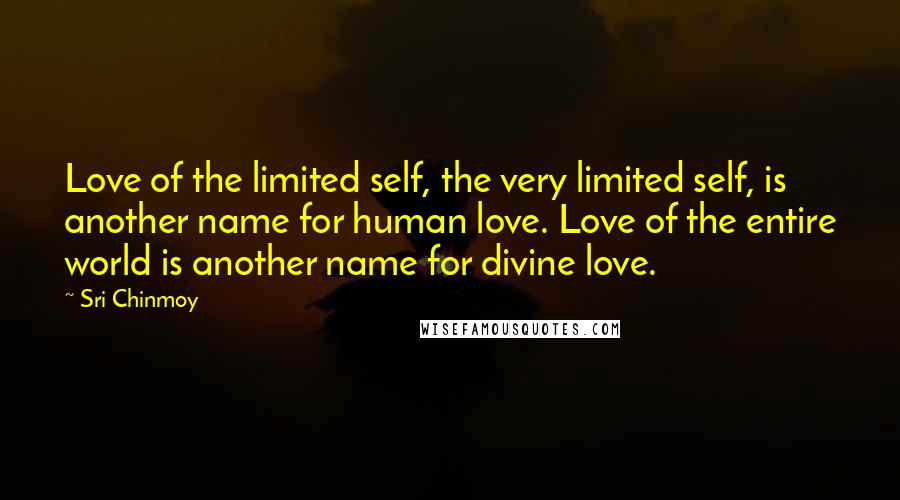 Sri Chinmoy Quotes: Love of the limited self, the very limited self, is another name for human love. Love of the entire world is another name for divine love.