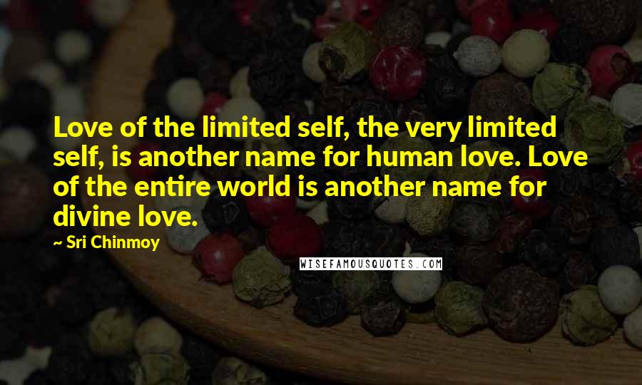 Sri Chinmoy Quotes: Love of the limited self, the very limited self, is another name for human love. Love of the entire world is another name for divine love.
