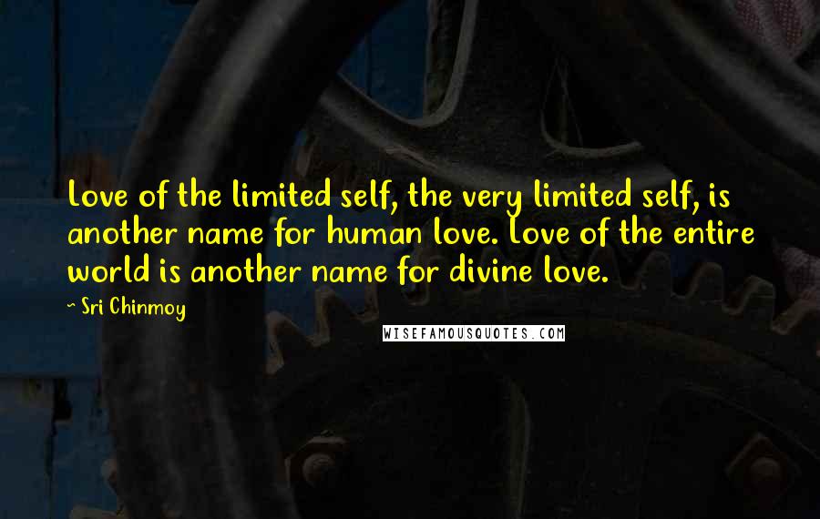 Sri Chinmoy Quotes: Love of the limited self, the very limited self, is another name for human love. Love of the entire world is another name for divine love.