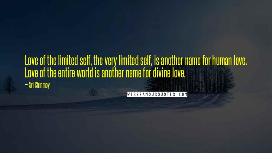 Sri Chinmoy Quotes: Love of the limited self, the very limited self, is another name for human love. Love of the entire world is another name for divine love.