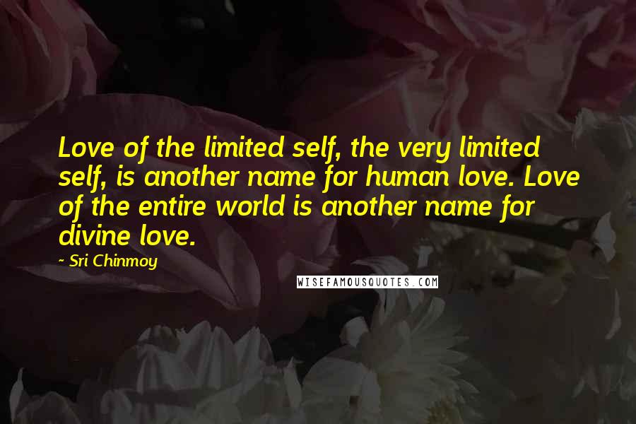 Sri Chinmoy Quotes: Love of the limited self, the very limited self, is another name for human love. Love of the entire world is another name for divine love.