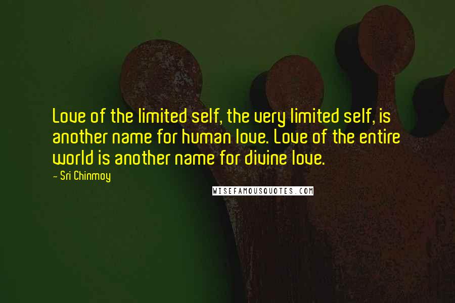 Sri Chinmoy Quotes: Love of the limited self, the very limited self, is another name for human love. Love of the entire world is another name for divine love.