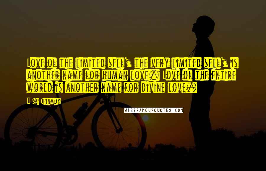 Sri Chinmoy Quotes: Love of the limited self, the very limited self, is another name for human love. Love of the entire world is another name for divine love.