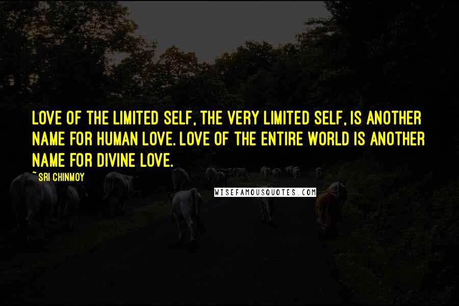 Sri Chinmoy Quotes: Love of the limited self, the very limited self, is another name for human love. Love of the entire world is another name for divine love.