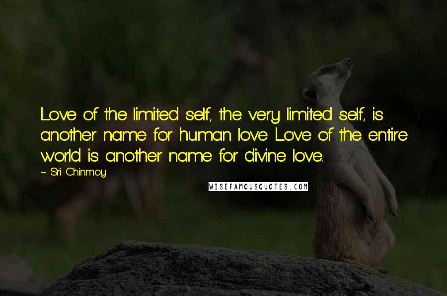 Sri Chinmoy Quotes: Love of the limited self, the very limited self, is another name for human love. Love of the entire world is another name for divine love.