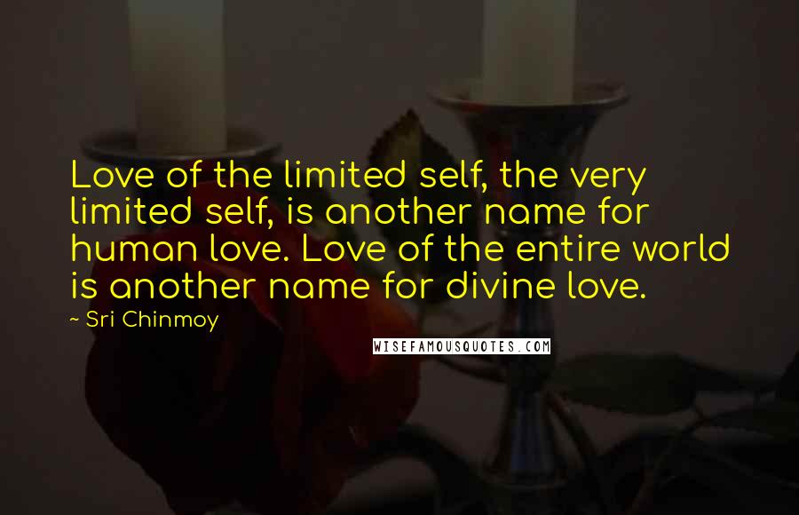 Sri Chinmoy Quotes: Love of the limited self, the very limited self, is another name for human love. Love of the entire world is another name for divine love.