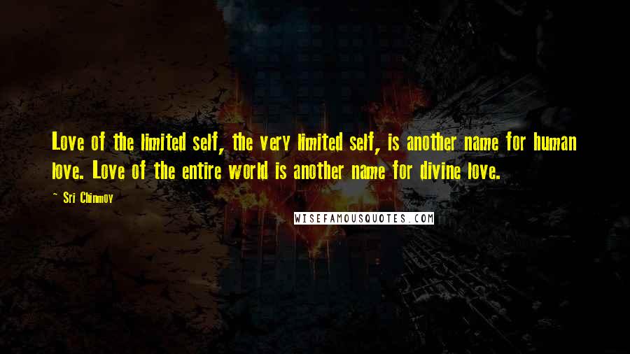 Sri Chinmoy Quotes: Love of the limited self, the very limited self, is another name for human love. Love of the entire world is another name for divine love.