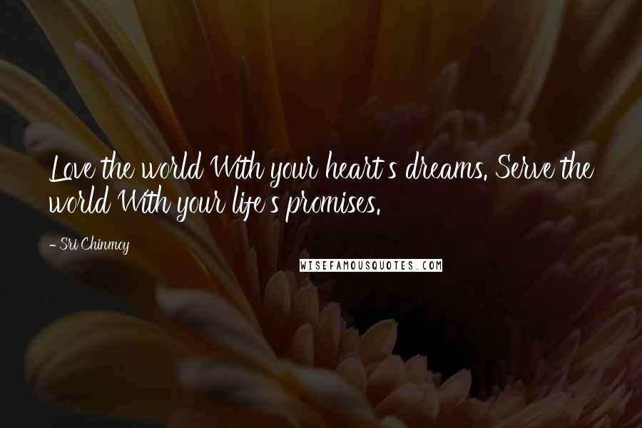 Sri Chinmoy Quotes: Love the world With your heart's dreams. Serve the world With your life's promises.