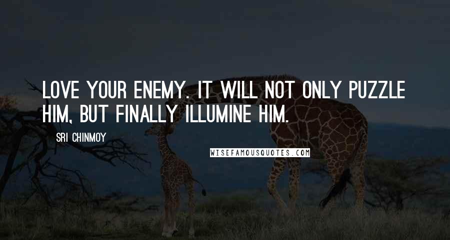 Sri Chinmoy Quotes: Love your enemy. It will not only puzzle him, But finally illumine him.