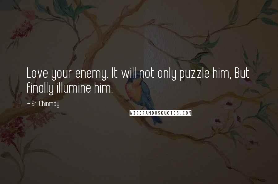 Sri Chinmoy Quotes: Love your enemy. It will not only puzzle him, But finally illumine him.