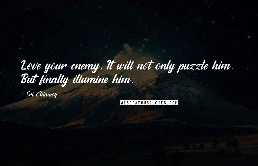 Sri Chinmoy Quotes: Love your enemy. It will not only puzzle him, But finally illumine him.