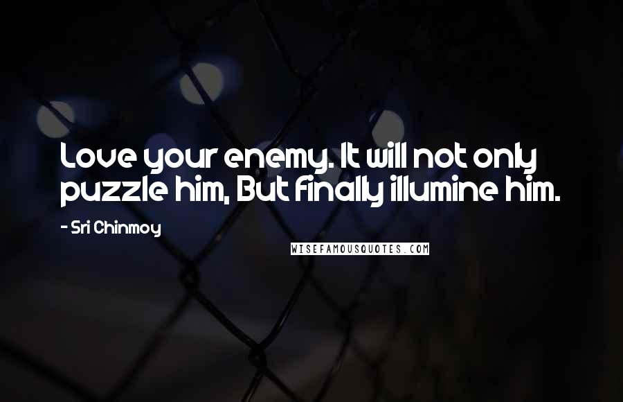 Sri Chinmoy Quotes: Love your enemy. It will not only puzzle him, But finally illumine him.