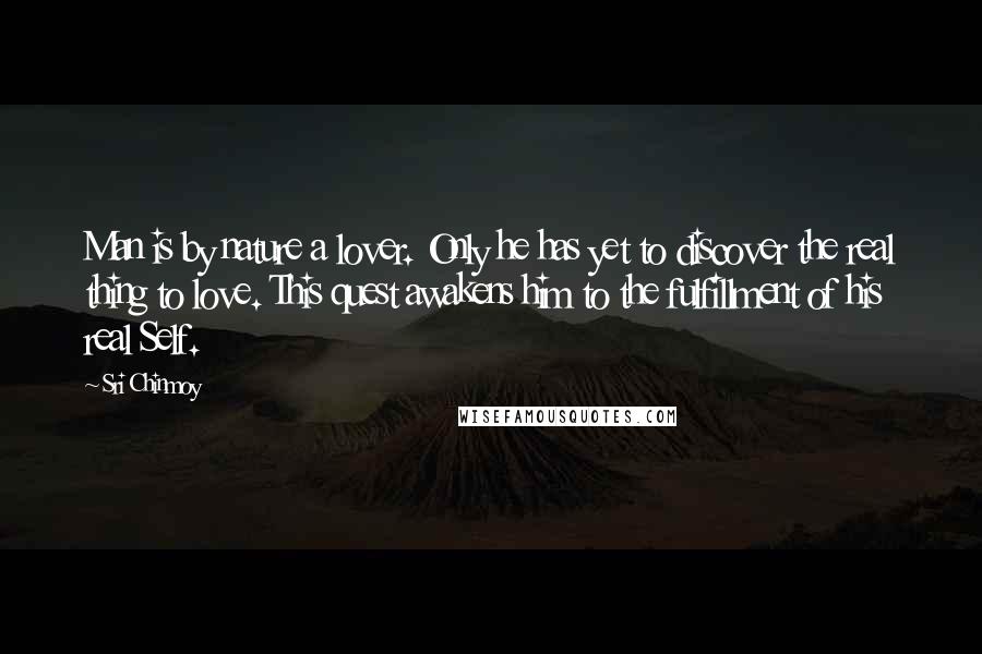 Sri Chinmoy Quotes: Man is by nature a lover. Only he has yet to discover the real thing to love. This quest awakens him to the fulfillment of his real Self.