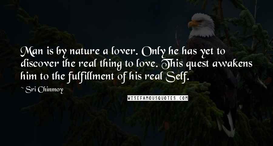 Sri Chinmoy Quotes: Man is by nature a lover. Only he has yet to discover the real thing to love. This quest awakens him to the fulfillment of his real Self.