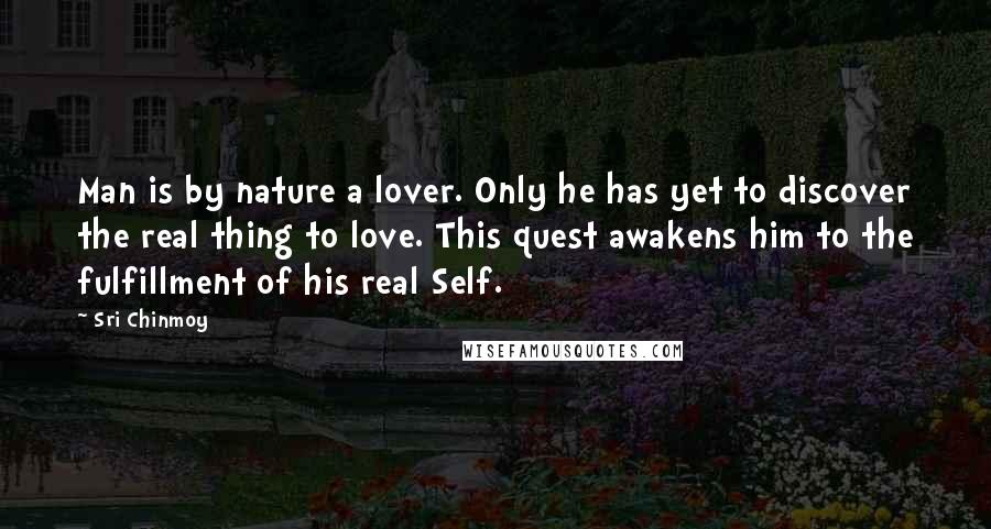 Sri Chinmoy Quotes: Man is by nature a lover. Only he has yet to discover the real thing to love. This quest awakens him to the fulfillment of his real Self.