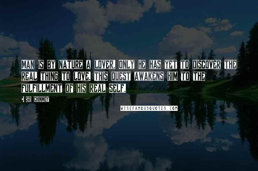 Sri Chinmoy Quotes: Man is by nature a lover. Only he has yet to discover the real thing to love. This quest awakens him to the fulfillment of his real Self.