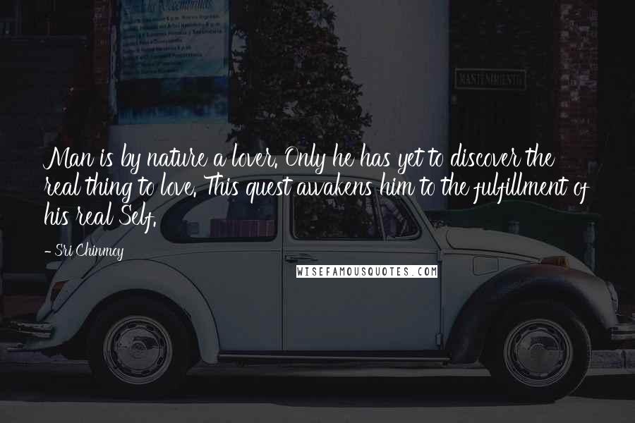 Sri Chinmoy Quotes: Man is by nature a lover. Only he has yet to discover the real thing to love. This quest awakens him to the fulfillment of his real Self.