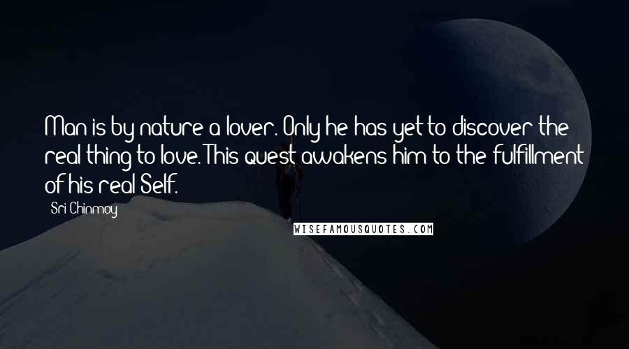 Sri Chinmoy Quotes: Man is by nature a lover. Only he has yet to discover the real thing to love. This quest awakens him to the fulfillment of his real Self.