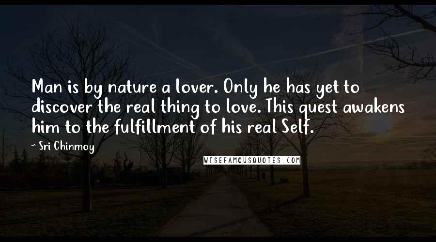 Sri Chinmoy Quotes: Man is by nature a lover. Only he has yet to discover the real thing to love. This quest awakens him to the fulfillment of his real Self.