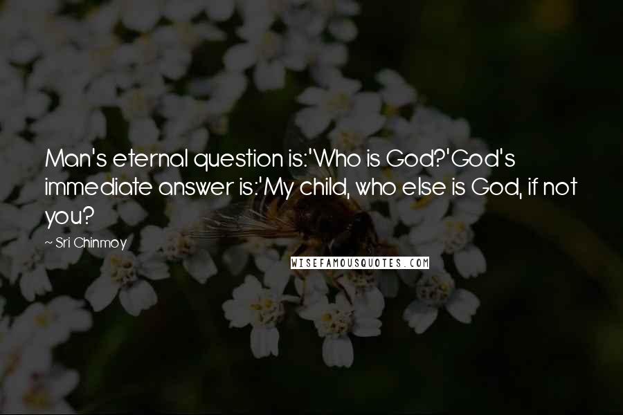 Sri Chinmoy Quotes: Man's eternal question is:'Who is God?'God's immediate answer is:'My child, who else is God, if not you?