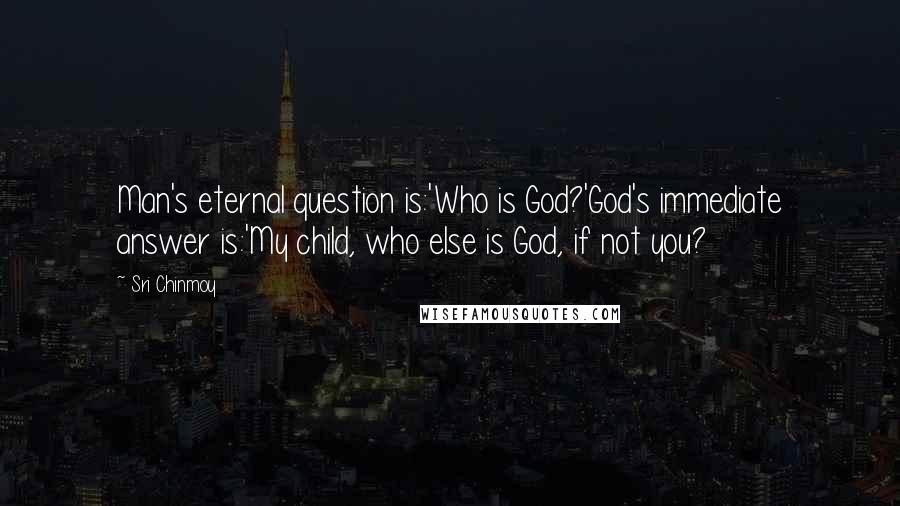 Sri Chinmoy Quotes: Man's eternal question is:'Who is God?'God's immediate answer is:'My child, who else is God, if not you?