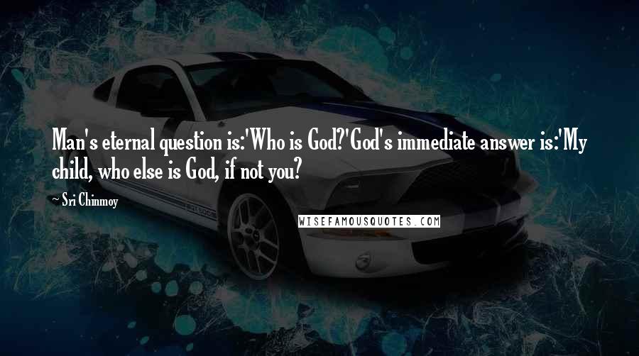 Sri Chinmoy Quotes: Man's eternal question is:'Who is God?'God's immediate answer is:'My child, who else is God, if not you?