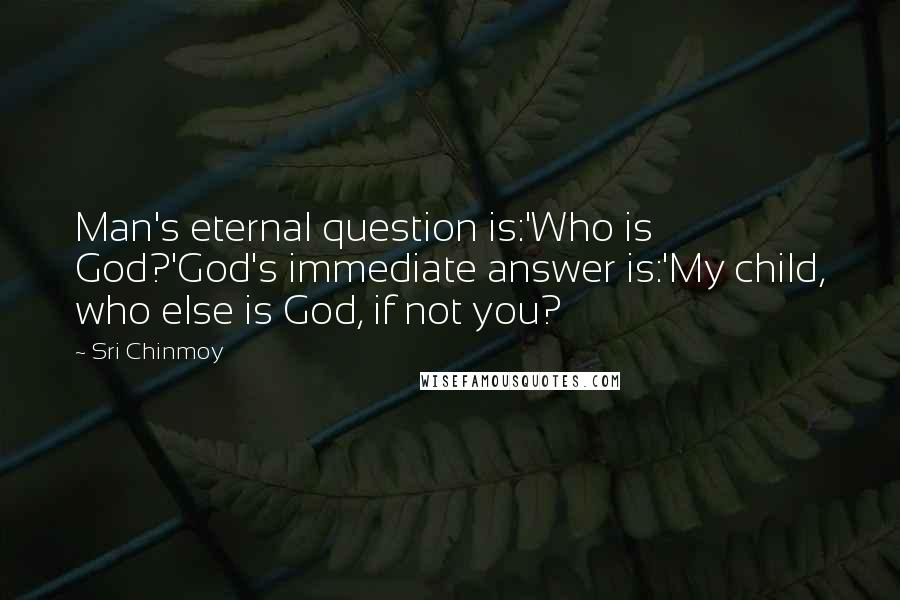 Sri Chinmoy Quotes: Man's eternal question is:'Who is God?'God's immediate answer is:'My child, who else is God, if not you?