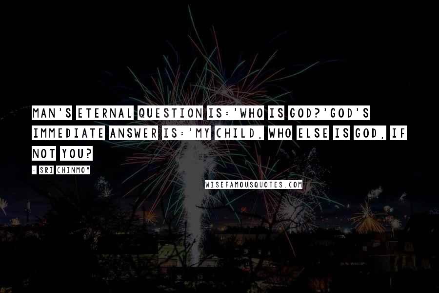 Sri Chinmoy Quotes: Man's eternal question is:'Who is God?'God's immediate answer is:'My child, who else is God, if not you?