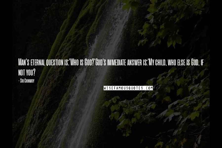 Sri Chinmoy Quotes: Man's eternal question is:'Who is God?'God's immediate answer is:'My child, who else is God, if not you?