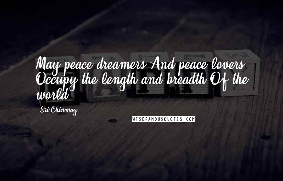 Sri Chinmoy Quotes: May peace-dreamers And peace-lovers Occupy the length and breadth Of the world.