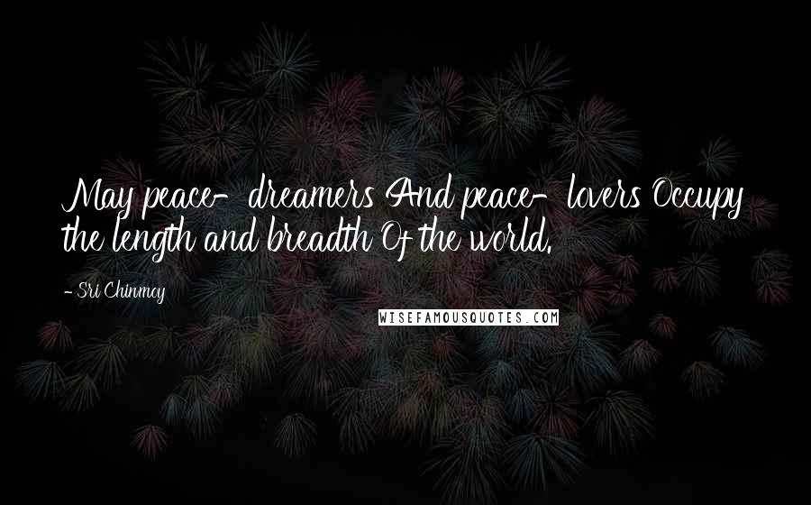 Sri Chinmoy Quotes: May peace-dreamers And peace-lovers Occupy the length and breadth Of the world.