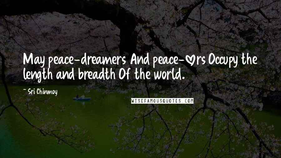 Sri Chinmoy Quotes: May peace-dreamers And peace-lovers Occupy the length and breadth Of the world.