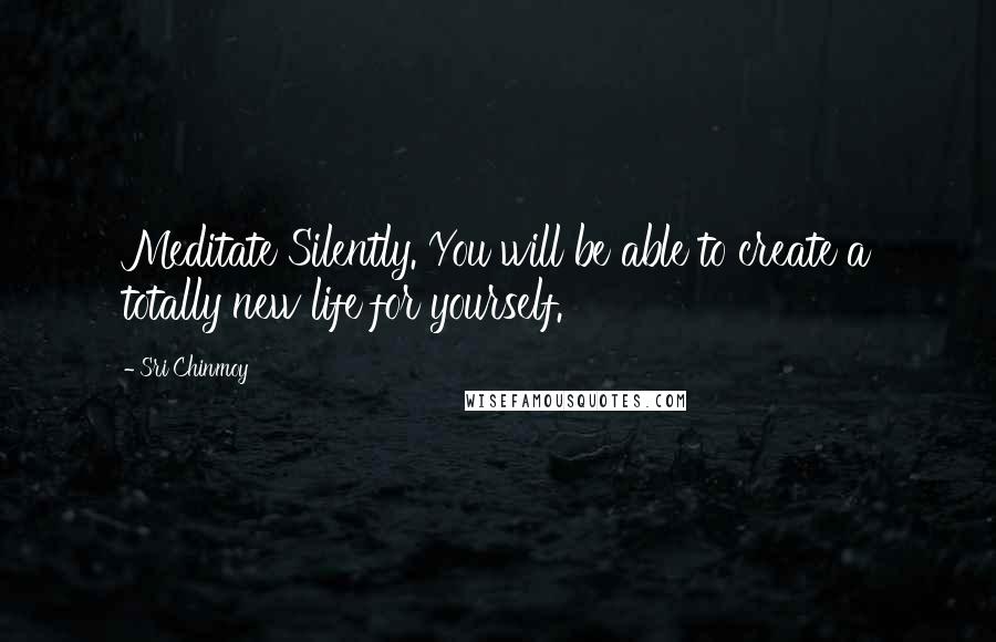 Sri Chinmoy Quotes: Meditate Silently. You will be able to create a totally new life for yourself.