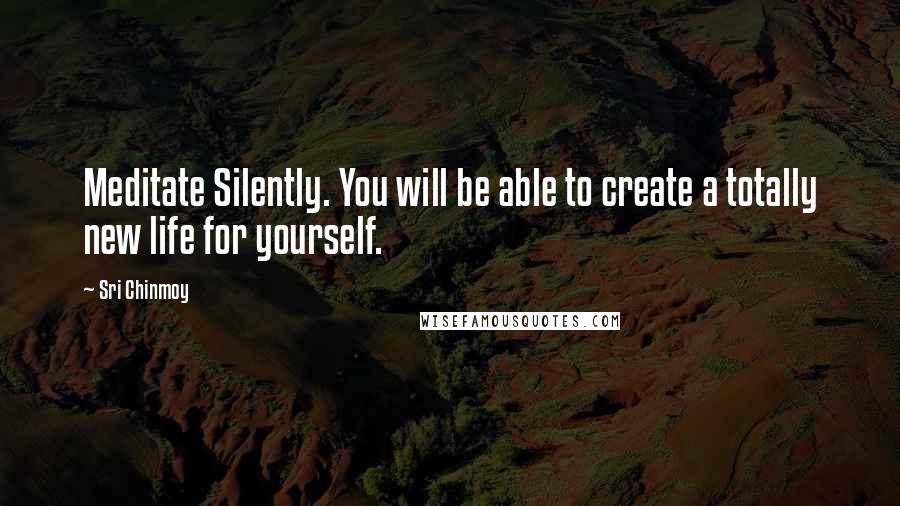 Sri Chinmoy Quotes: Meditate Silently. You will be able to create a totally new life for yourself.