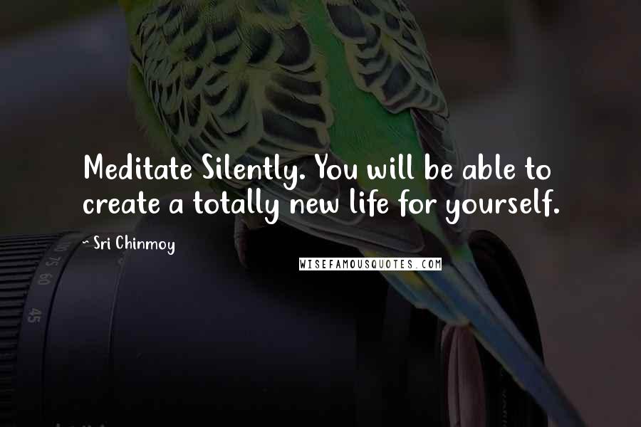 Sri Chinmoy Quotes: Meditate Silently. You will be able to create a totally new life for yourself.