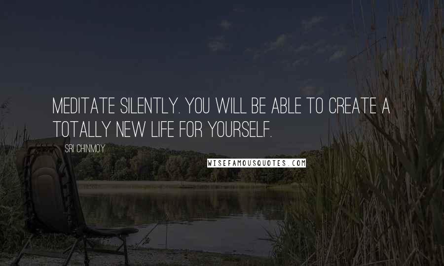 Sri Chinmoy Quotes: Meditate Silently. You will be able to create a totally new life for yourself.