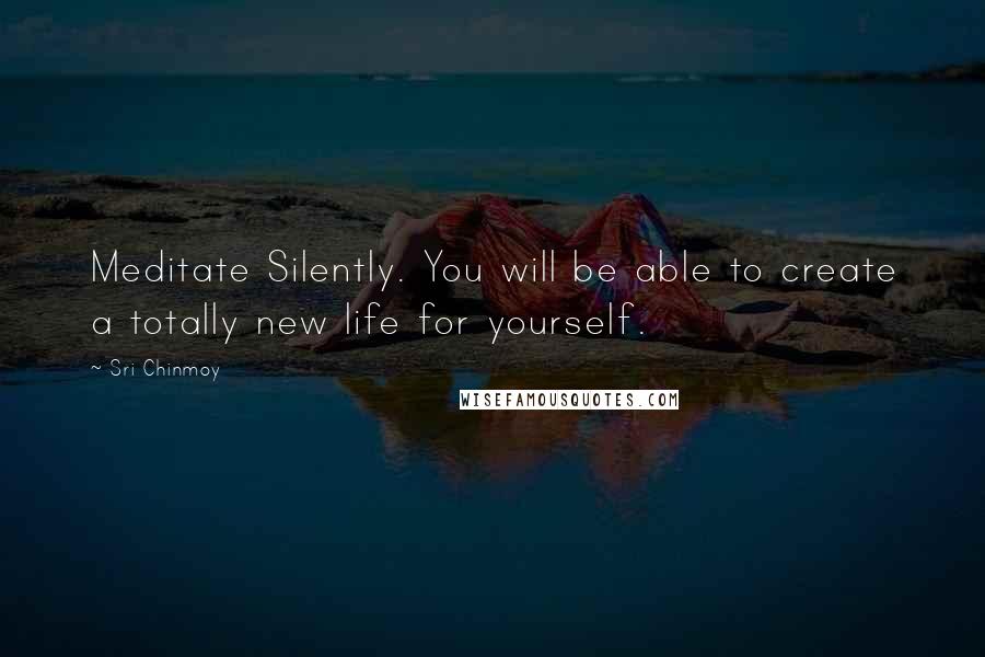 Sri Chinmoy Quotes: Meditate Silently. You will be able to create a totally new life for yourself.