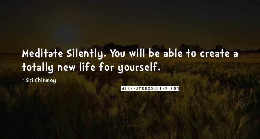 Sri Chinmoy Quotes: Meditate Silently. You will be able to create a totally new life for yourself.