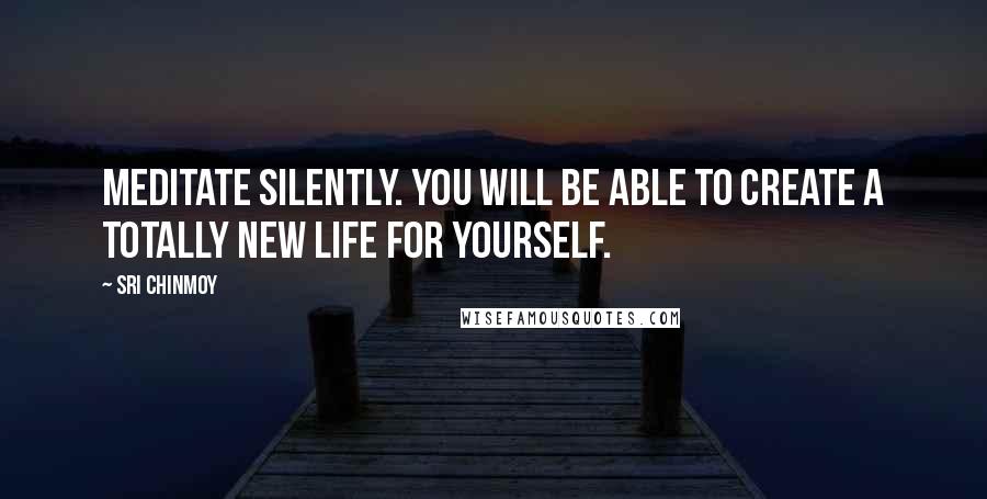 Sri Chinmoy Quotes: Meditate Silently. You will be able to create a totally new life for yourself.
